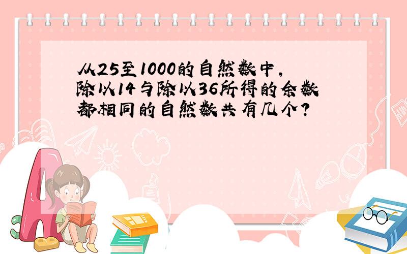 从25至1000的自然数中,除以14与除以36所得的余数都相同的自然数共有几个?