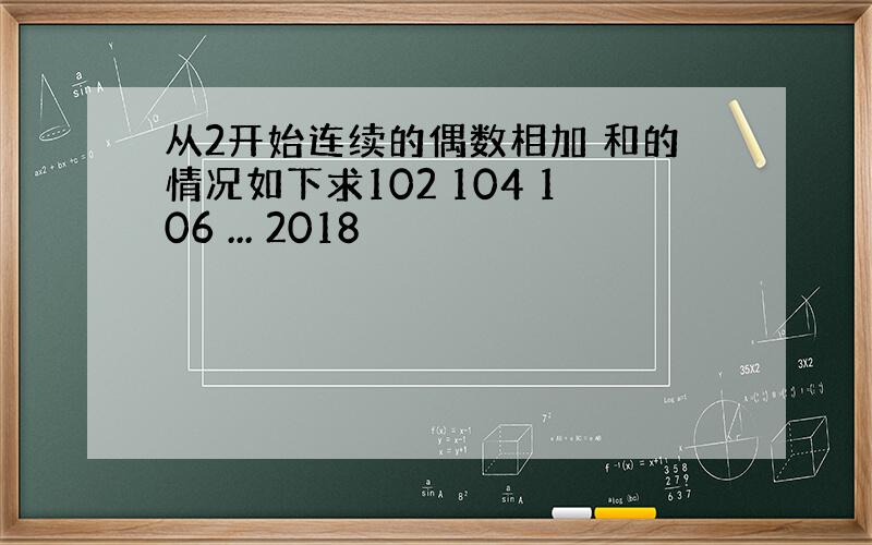 从2开始连续的偶数相加 和的情况如下求102 104 106 ... 2018