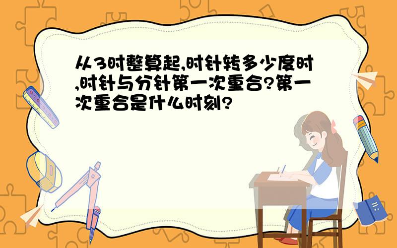 从3时整算起,时针转多少度时,时针与分针第一次重合?第一次重合是什么时刻?