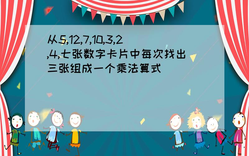 从5,12,7,10,3,2,4,七张数字卡片中每次找出三张组成一个乘法算式