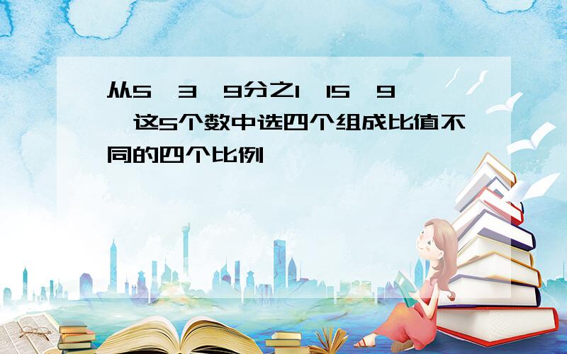 从5,3,9分之1,15,9,这5个数中选四个组成比值不同的四个比例