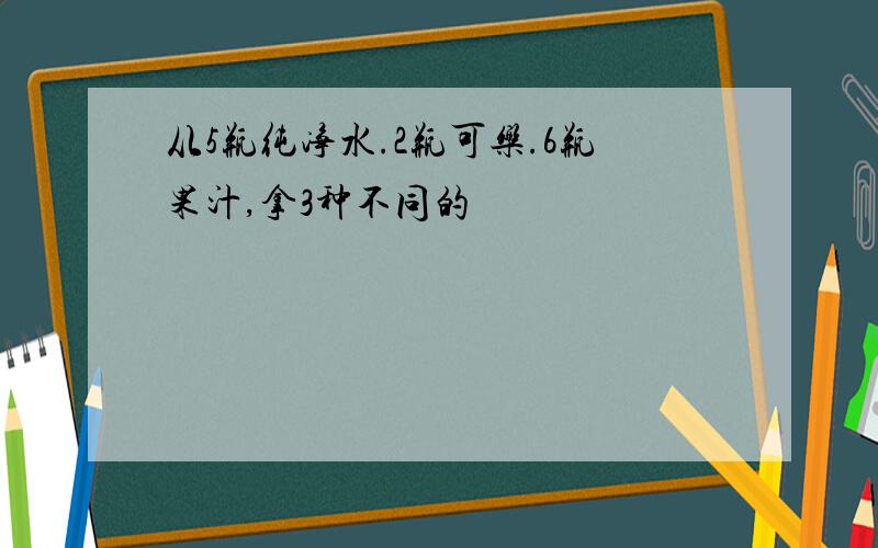 从5瓶纯净水.2瓶可乐.6瓶果汁,拿3种不同的