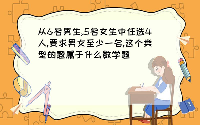 从6名男生,5名女生中任选4人,要求男女至少一名,这个类型的题属于什么数学题