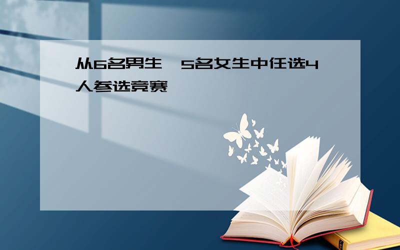 从6名男生,5名女生中任选4人参选竞赛