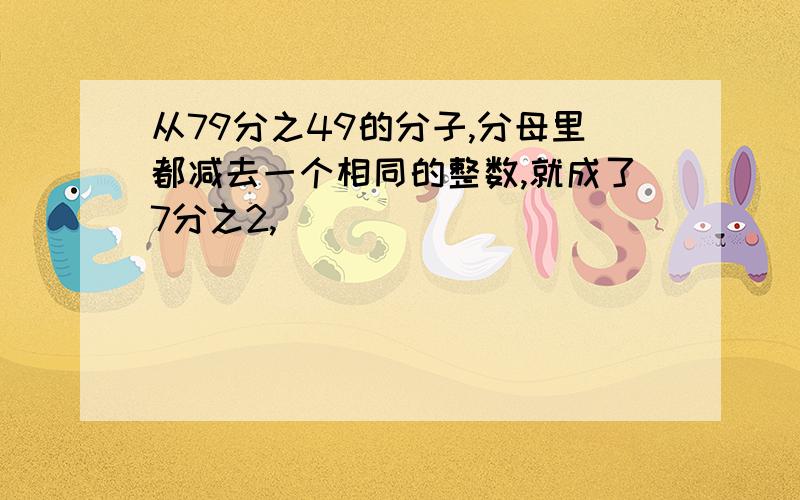 从79分之49的分子,分母里都减去一个相同的整数,就成了7分之2,