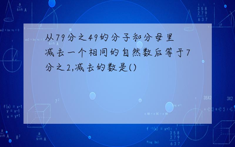 从79分之49的分子和分母里减去一个相同的自然数后等于7分之2,减去的数是()