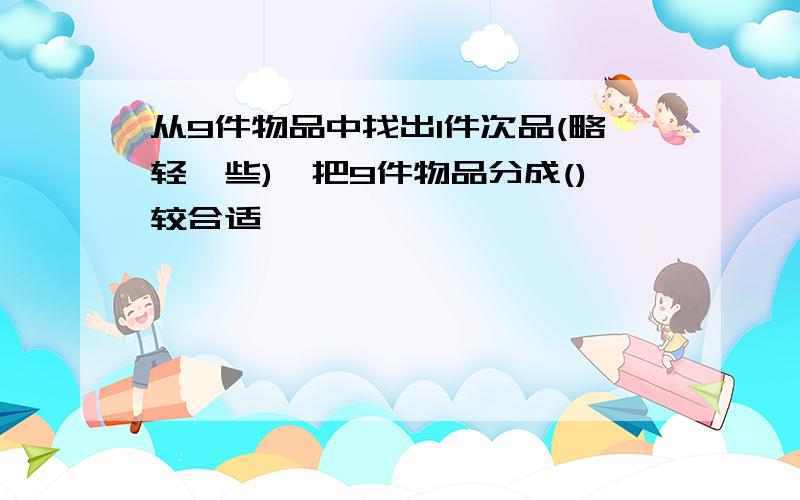 从9件物品中找出1件次品(略轻一些),把9件物品分成()较合适