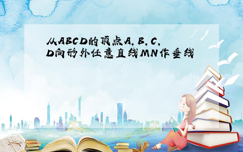 从ABCD的顶点A,B,C,D向形外任意直线MN作垂线