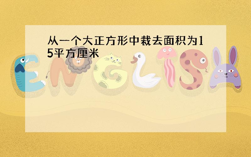 从一个大正方形中裁去面积为15平方厘米