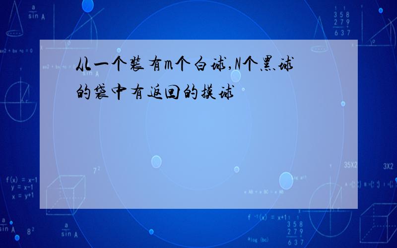 从一个装有m个白球,N个黑球的袋中有返回的摸球