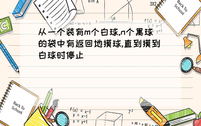 从一个装有m个白球.n个黑球的袋中有返回地摸球,直到摸到白球时停止