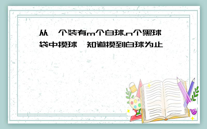 从一个装有m个白球.n个黑球袋中摸球,知道摸到白球为止