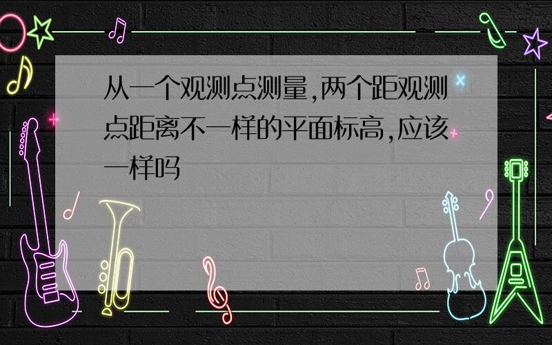 从一个观测点测量,两个距观测点距离不一样的平面标高,应该一样吗