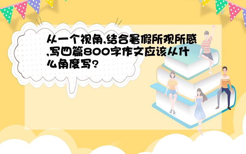 从一个视角,结合暑假所观所感,写四篇800字作文应该从什么角度写?