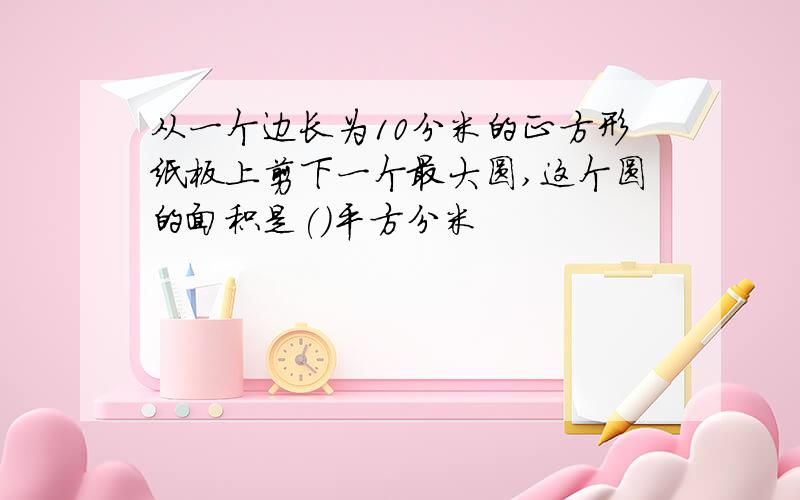 从一个边长为10分米的正方形纸板上剪下一个最大圆,这个圆的面积是()平方分米