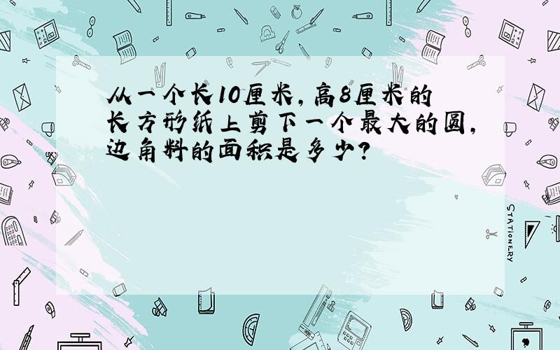 从一个长10厘米,高8厘米的长方形纸上剪下一个最大的圆,边角料的面积是多少?