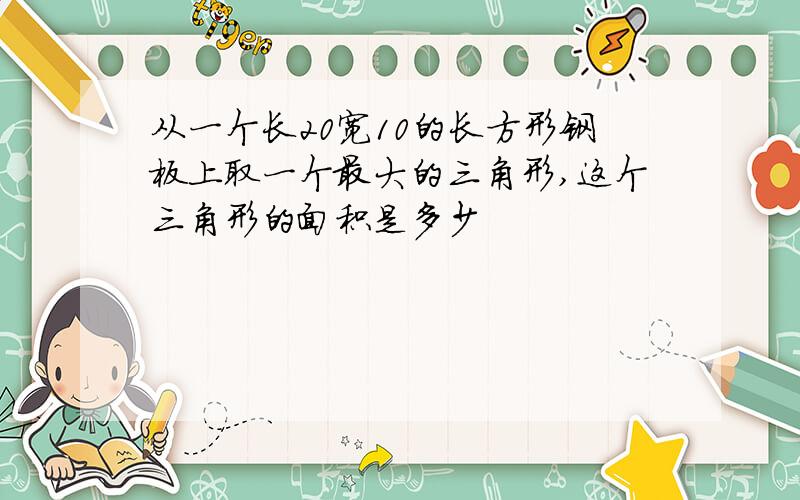 从一个长20宽10的长方形钢板上取一个最大的三角形,这个三角形的面积是多少