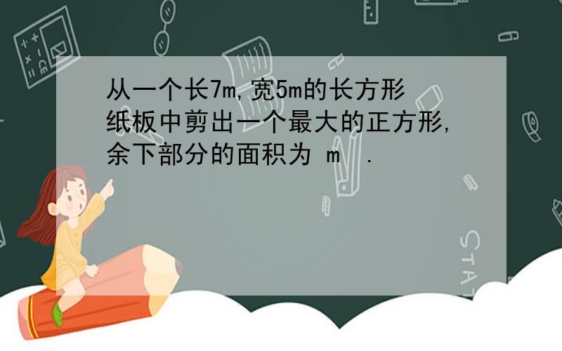 从一个长7m,宽5m的长方形纸板中剪出一个最大的正方形,余下部分的面积为 m².