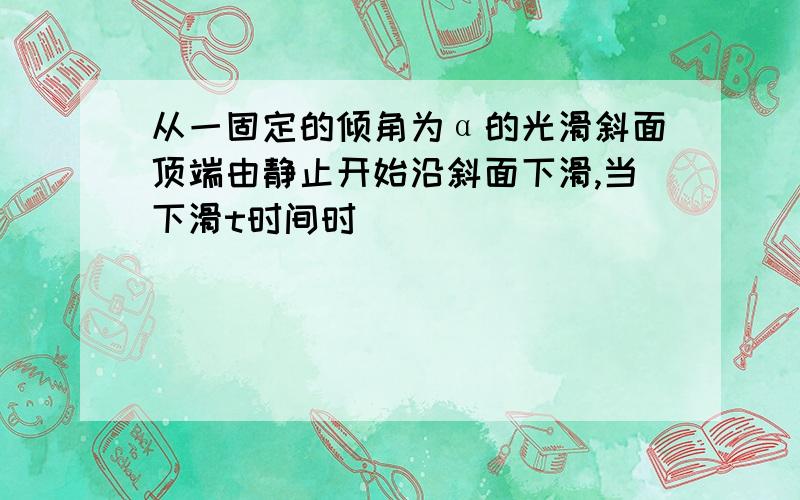 从一固定的倾角为α的光滑斜面顶端由静止开始沿斜面下滑,当下滑t时间时