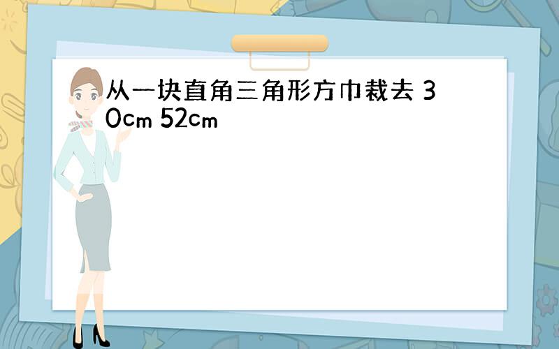 从一块直角三角形方巾裁去 30cm 52cm