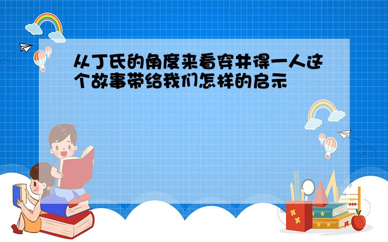 从丁氏的角度来看穿井得一人这个故事带给我们怎样的启示