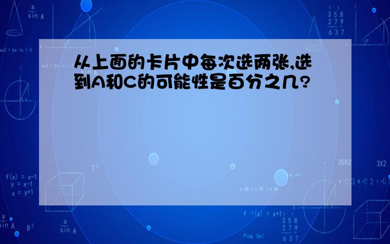 从上面的卡片中每次选两张,选到A和C的可能性是百分之几?