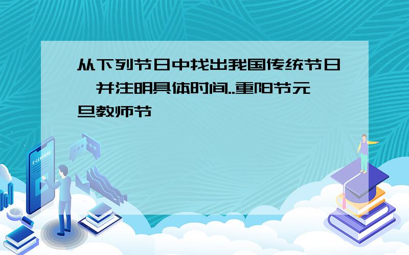 从下列节日中找出我国传统节日,并注明具体时间..重阳节元旦教师节