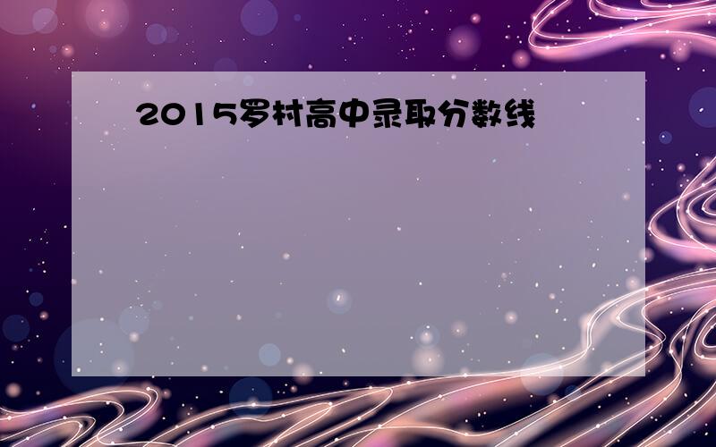 2015罗村高中录取分数线