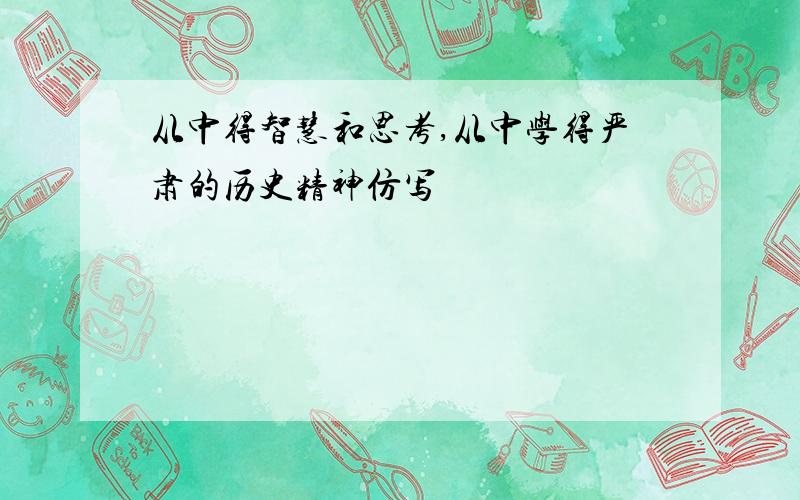 从中得智慧和思考,从中学得严肃的历史精神仿写