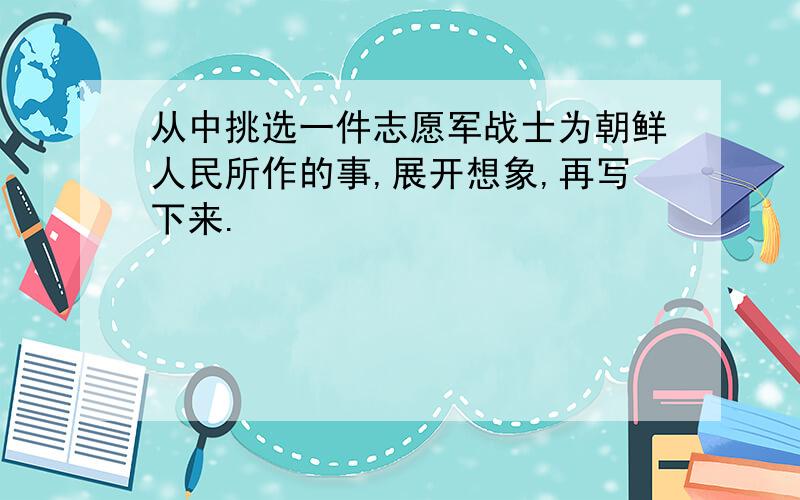 从中挑选一件志愿军战士为朝鲜人民所作的事,展开想象,再写下来.