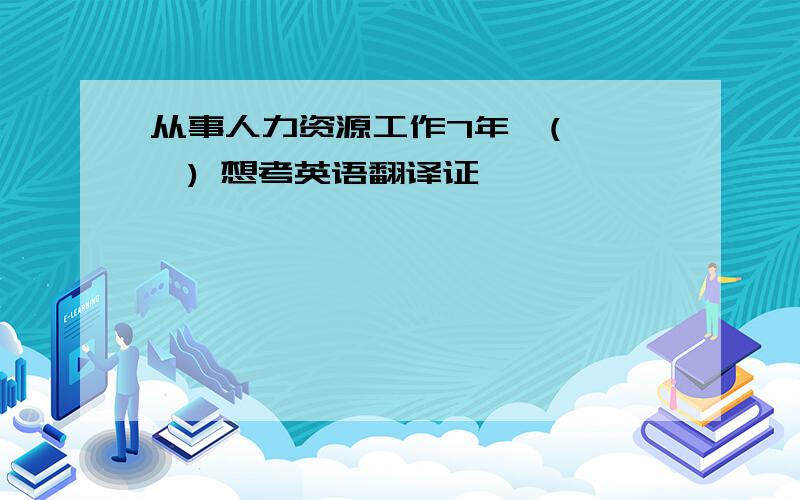 从事人力资源工作7年,(ˇˍˇ) 想考英语翻译证