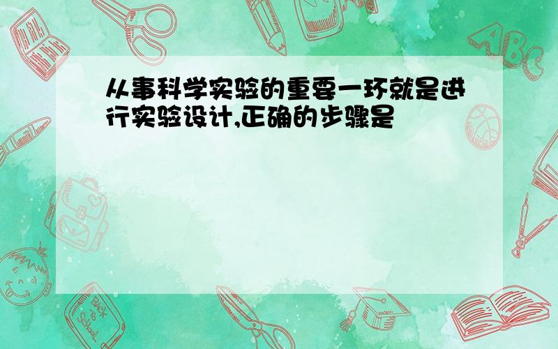 从事科学实验的重要一环就是进行实验设计,正确的步骤是