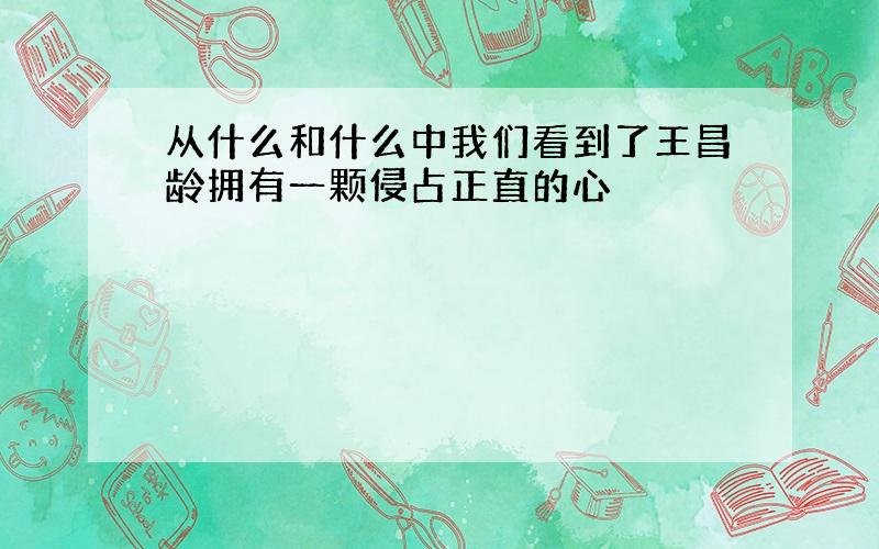 从什么和什么中我们看到了王昌龄拥有一颗侵占正直的心