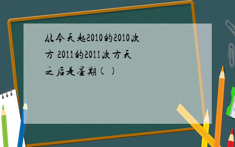 从今天起2010的2010次方 2011的2011次方天之后是星期()