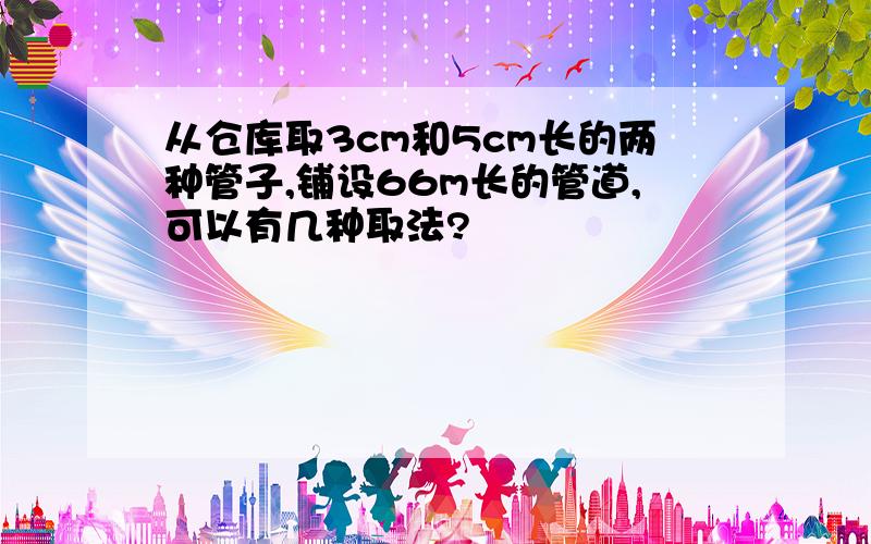 从仓库取3cm和5cm长的两种管子,铺设66m长的管道,可以有几种取法?