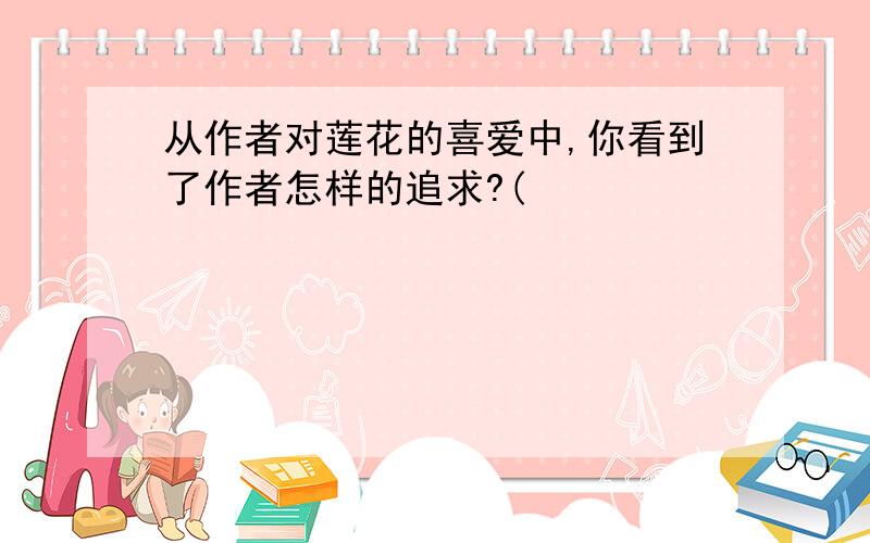 从作者对莲花的喜爱中,你看到了作者怎样的追求?(