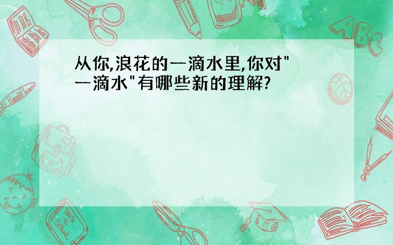 从你,浪花的一滴水里,你对"一滴水"有哪些新的理解?