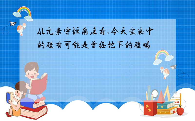 从元素守恒角度看,今天空气中的碳有可能是曾经地下的碳吗