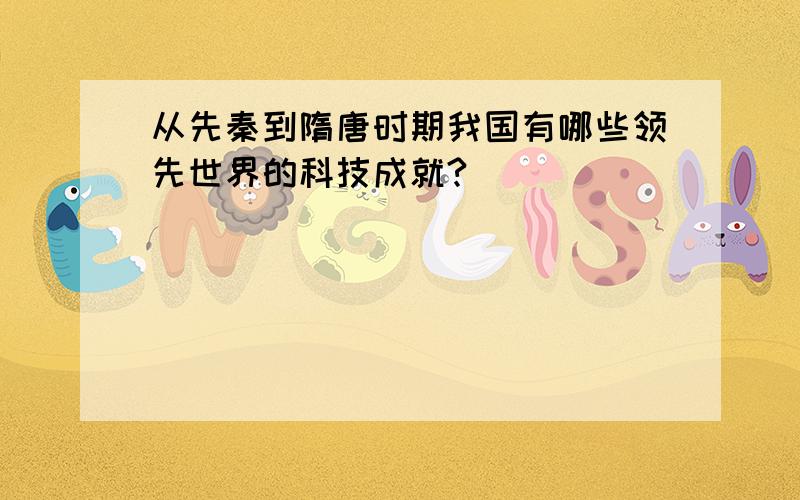 从先秦到隋唐时期我国有哪些领先世界的科技成就?