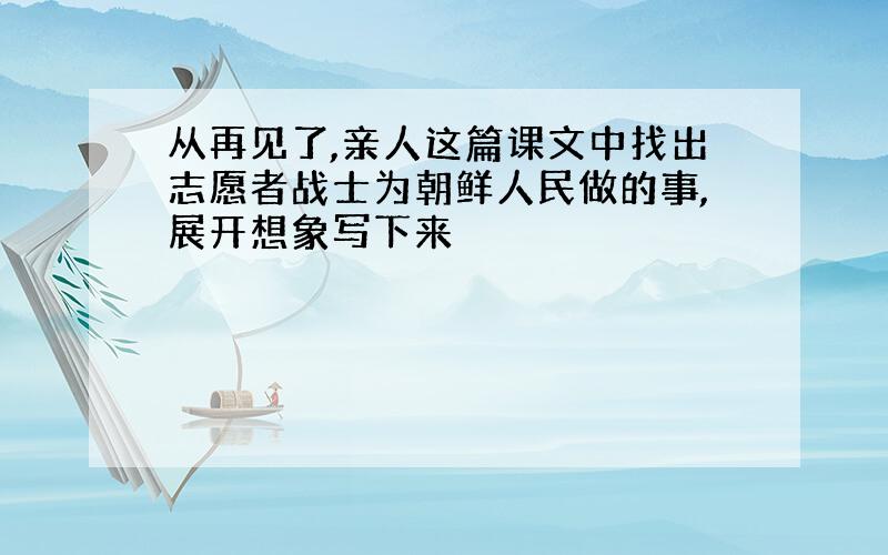 从再见了,亲人这篇课文中找出志愿者战士为朝鲜人民做的事,展开想象写下来