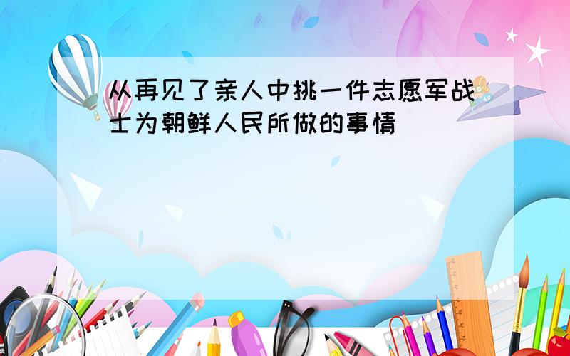 从再见了亲人中挑一件志愿军战士为朝鲜人民所做的事情