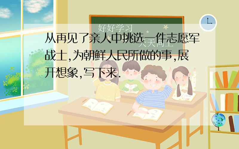 从再见了亲人中挑选一件志愿军战士,为朝鲜人民所做的事,展开想象,写下来.