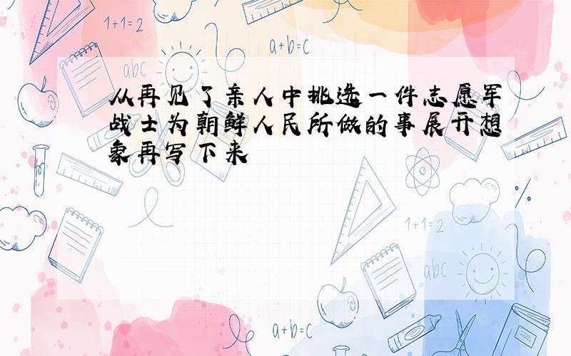 从再见了亲人中挑选一件志愿军战士为朝鲜人民所做的事展开想象再写下来