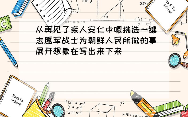 从再见了亲人安仁中嗯挑选一键志愿军战士为朝鲜人民所做的事展开想象在写出来下来