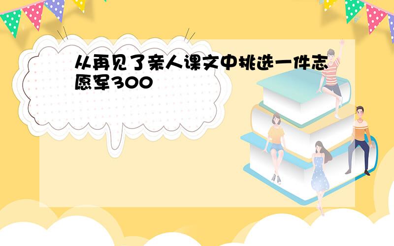 从再见了亲人课文中挑选一件志愿军300