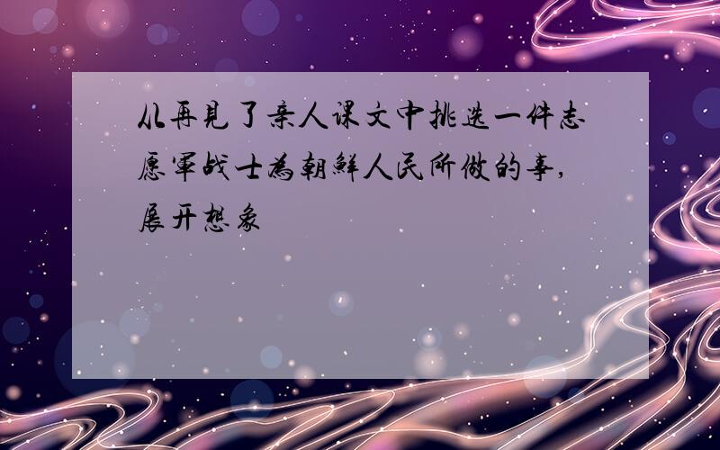 从再见了亲人课文中挑选一件志愿军战士为朝鲜人民所做的事,展开想象