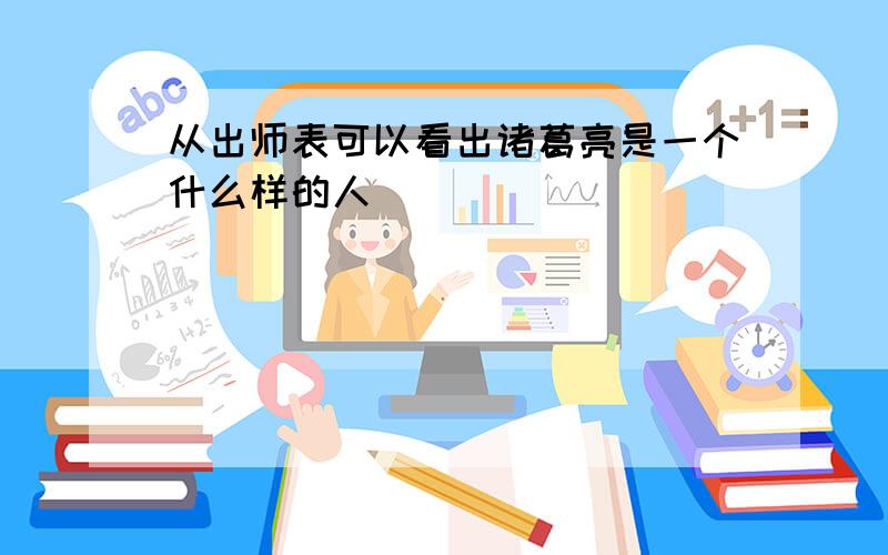 从出师表可以看出诸葛亮是一个什么样的人