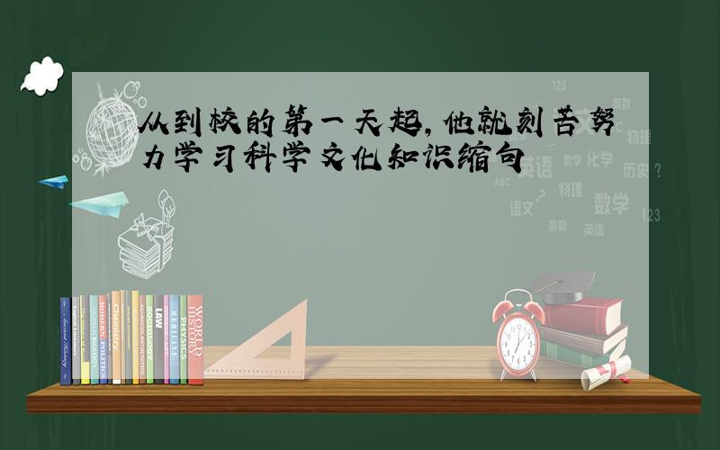 从到校的第一天起,他就刻苦努力学习科学文化知识缩句