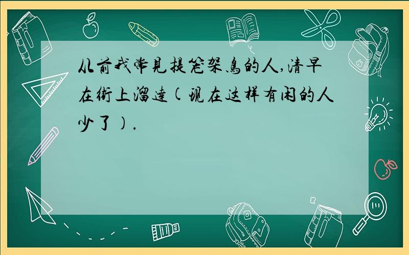 从前我常见提笼架鸟的人,清早在街上溜达(现在这样有闲的人少了).