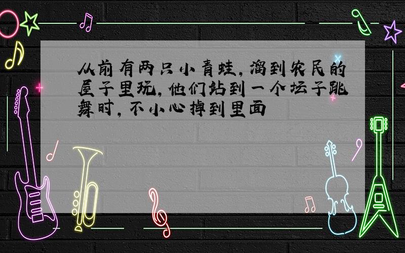 从前有两只小青蛙,溜到农民的屋子里玩,他们站到一个坛子跳舞时,不小心掉到里面